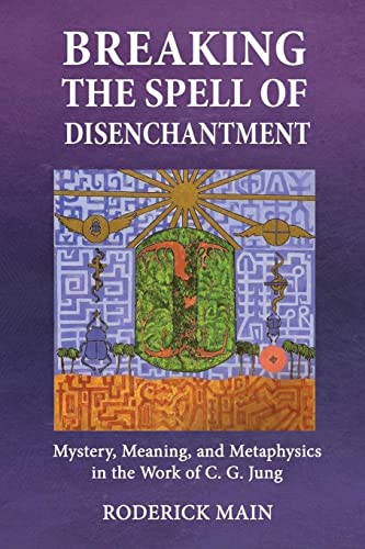 Breaking The Spell Of Disenchantment: Mystery, Meaning, And Metaphysics In The Work Of C. G. Jung