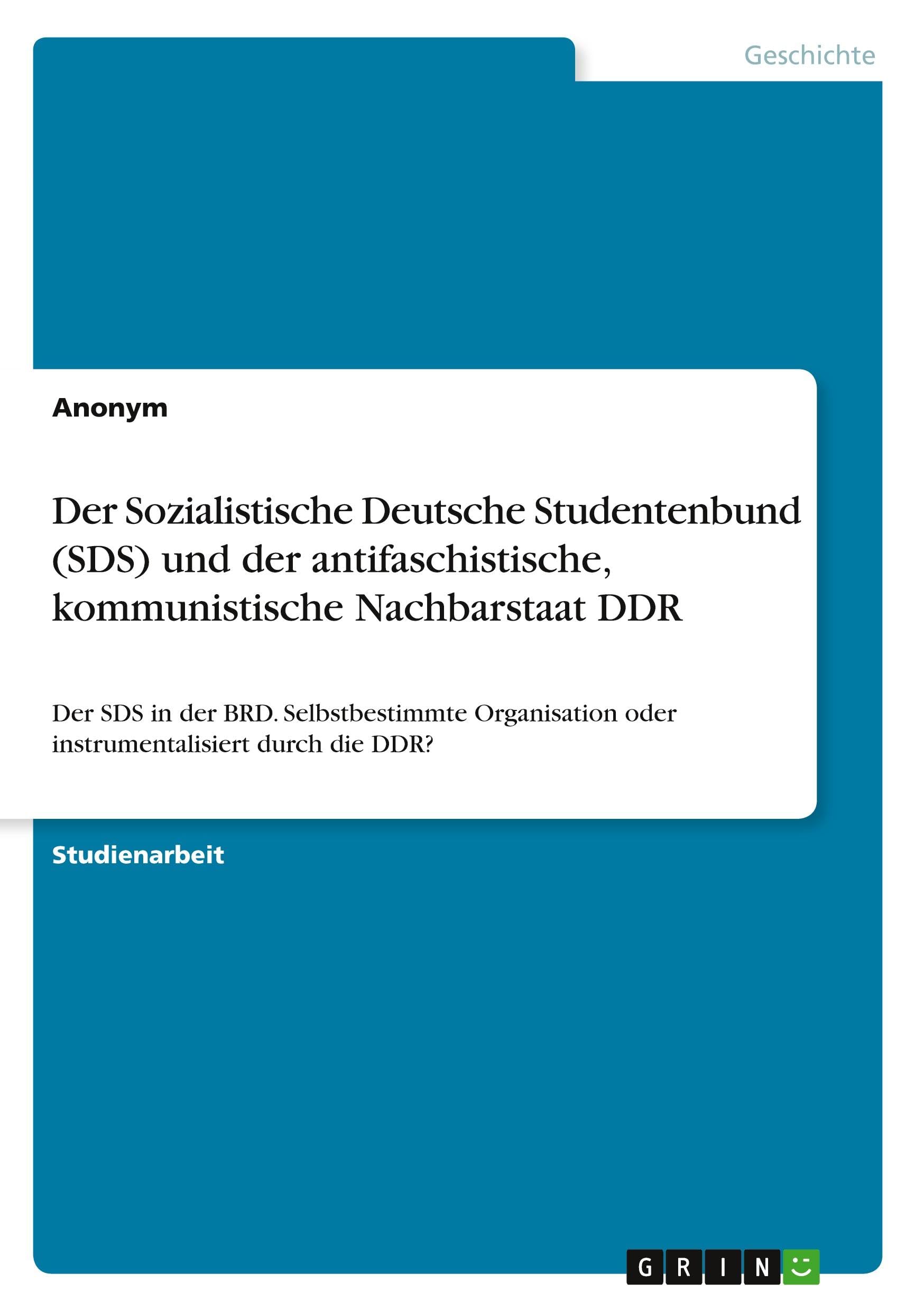 Der Sozialistische Deutsche Studentenbund (SDS) und der antifaschistische, kommunistische Nachbarstaat DDR: Der SDS in der BRD. Selbstbestimmte Organisation oder instrumentalisiert durch die DDR?