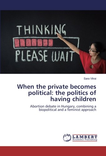 When the private becomes political: the politics of having children: Abortion debate in Hungary, combining a biopolitical and a feminist approach