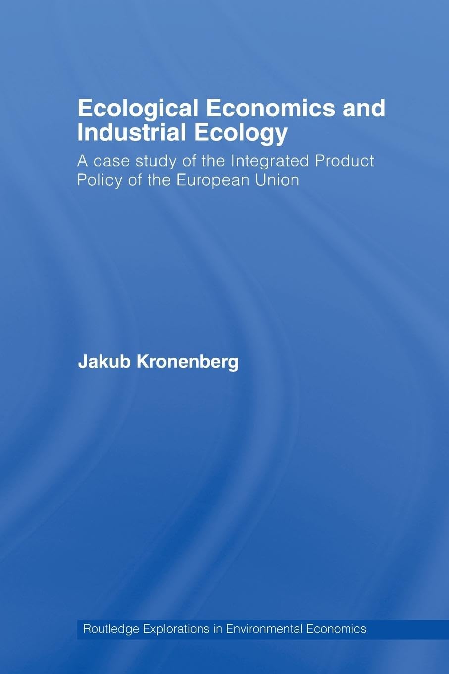 Ecological Economics and Industrial Ecology: A Case Study of the Integrated Product Policy of the European Union (Routledge Explorations in Environmental Economics, 7, Band 7)