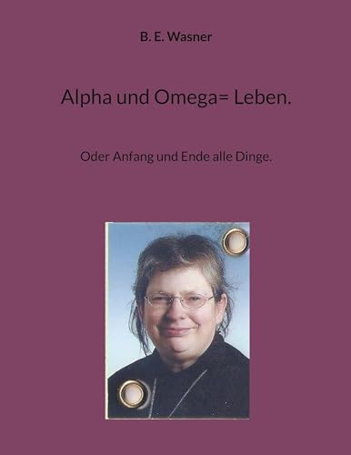 Alpha und Omega= Leben.: Oder Anfang und Ende alle Dinge.