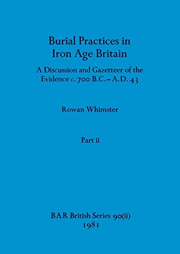 Burial Practices in Iron Age Britain, Part ii: A Discussion and Gazetteer of the Evidence c. 700 B.C.-A.D. 43 (BAR British)