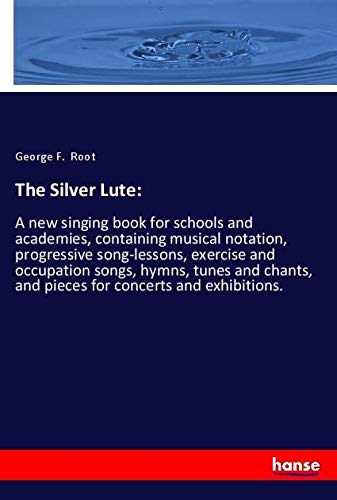 The Silver Lute:: A new singing book for schools and academies, containing musical notation, progressive song-lessons, exercise and occupation songs, ... and pieces for concerts and exhibitions.