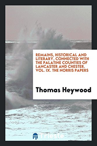 Remains, Historical and Literary, Connected with the Palatine Counties of Lancaster and Chester. Vol. IX. The Norris Papers