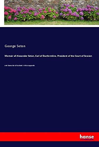 Memoir of Alexander Seton, Earl of Dunfermline, President of the Court of Session: and Chancellor of Scotland. With an appendix