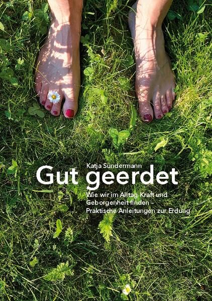 Gut geerdet: Wie wir im Alltag Kraft und Geborgenheit finden: Praktische Anleitungen zur Erdung