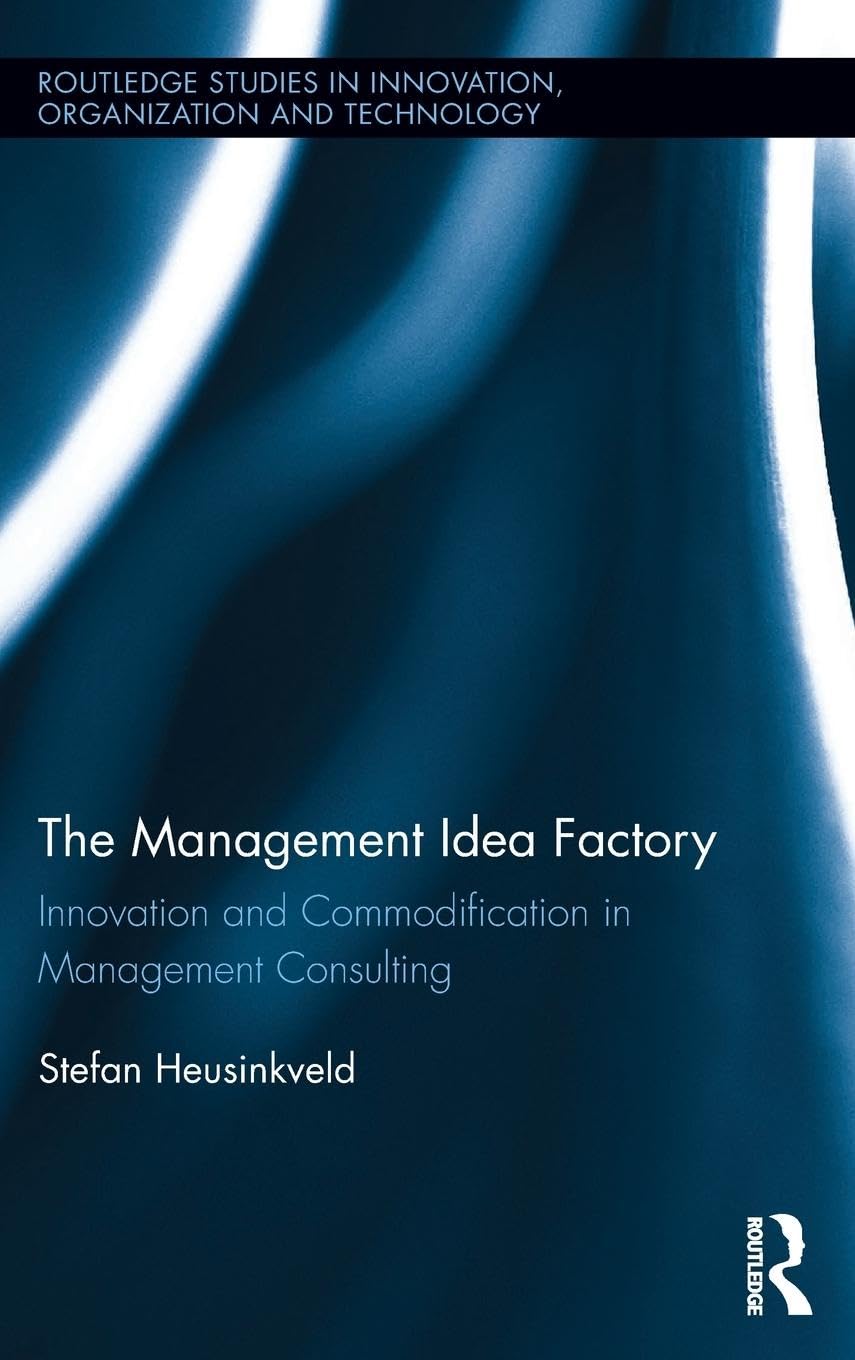 The Management Idea Factory: Innovation and Commodification in Management Consulting (Routledge Studies in Innovation, Organization and Technology, 32, Band 32)