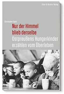 Nur der Himmel blieb derselbe: Ostpreußens Hungerkinder erzählen vom Überleben