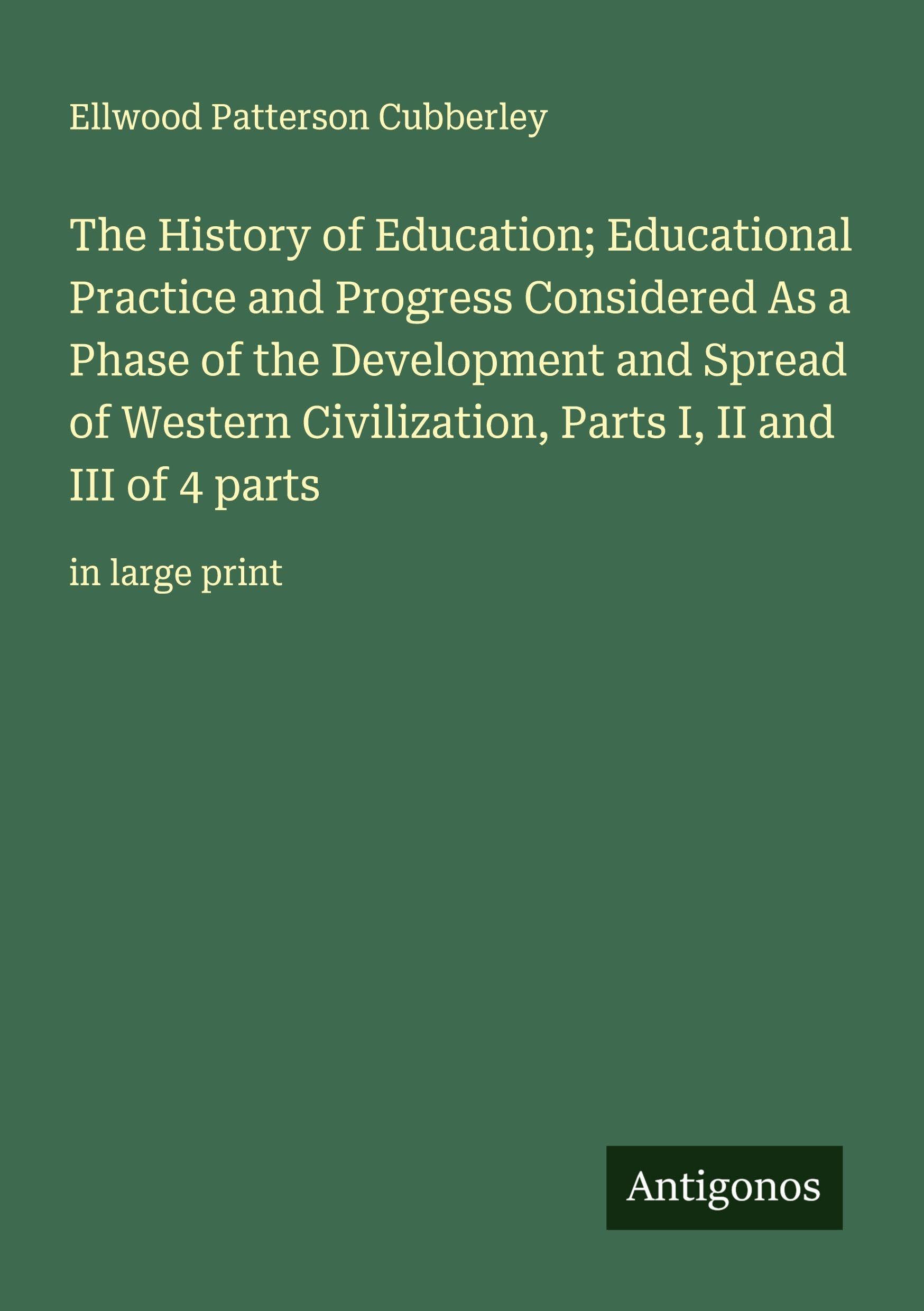 The History of Education; Educational Practice and Progress Considered As a Phase of the Development and Spread of Western Civilization, Parts I, II and III of 4 parts: in large print