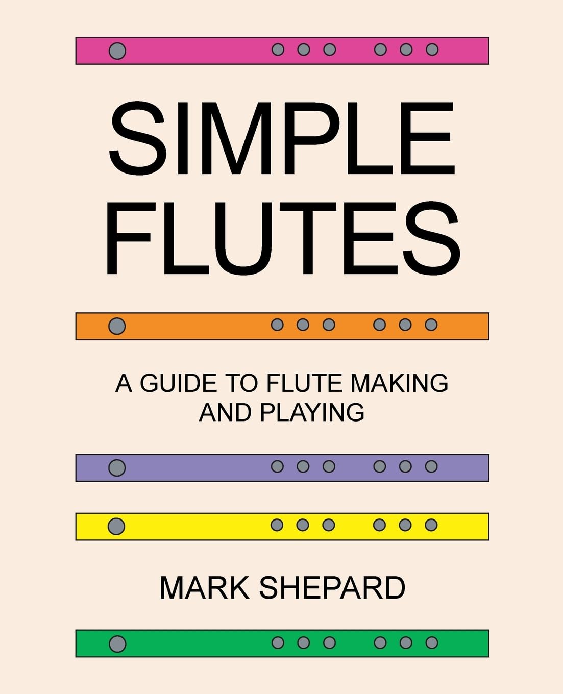 Simple Flutes: A Guide to Flute Making and Playing, or How to Make and Play Simple Homemade Musical Instruments from Bamboo, Wood, Clay, Metal, PVC Plastic, or Anything Else