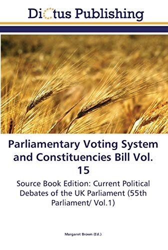 Parliamentary Voting System and Constituencies Bill Vol. 15: Source Book Edition: Current Political Debates of the UK Parliament (55th Parliament/ Vol.1)
