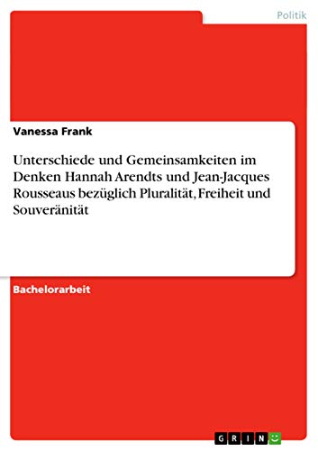 Unterschiede und Gemeinsamkeiten im Denken Hannah Arendts und Jean-Jacques Rousseaus bezüglich Pluralität, Freiheit und Souveränität