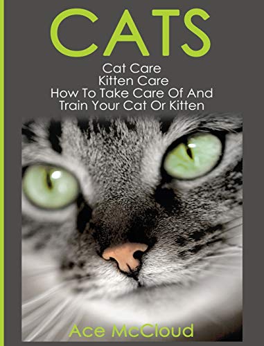 Cats: Cat Care: Kitten Care: How To Take Care Of And Train Your Cat Or Kitten (Complete Guide to Cat Care & Kitten Care with Pro)