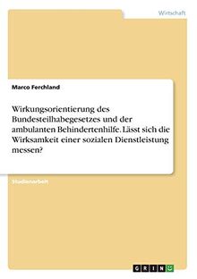 Wirkungsorientierung des Bundesteilhabegesetzes und der ambulanten Behindertenhilfe. Lässt sich die Wirksamkeit einer sozialen Dienstleistung messen?