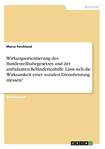 Wirkungsorientierung des Bundesteilhabegesetzes und der ambulanten Behindertenhilfe. Lässt sich die Wirksamkeit einer sozialen Dienstleistung messen?