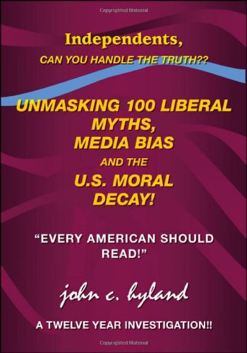 Unmasking 100 Liberal Myths, Media Bias, and the U.S. Moral Decay!: Independents, Can You Handle the Truth? Every American Should Read! a Twelve Yea
