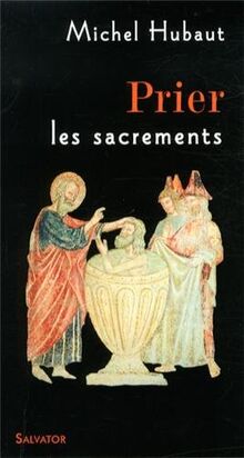 Prier les sacrements : accueillir aujourd'hui la vie du Christ de Pâques