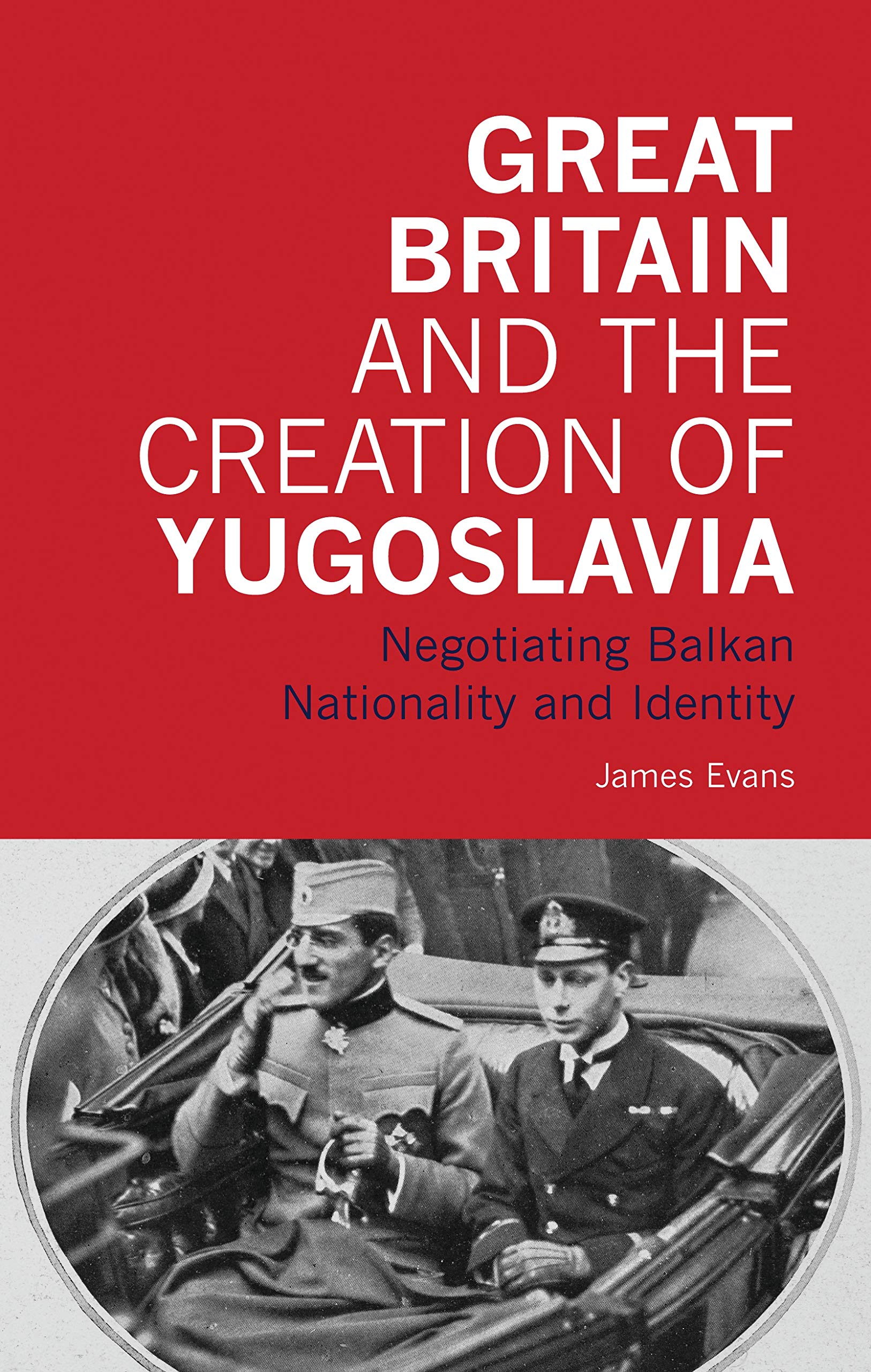 Great Britain and the Creation of Yugoslavia: Negotiating Balkan Nationality and Identity (International Library of Twentieth Century History)