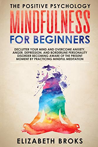 Mindfulness For Beginners: Declutter your Mind and Overcome Anxiety, Anger, Depression, and Borderline Personality Disorder Becoming Aware of the ... Meditations (The Positive Psychology)