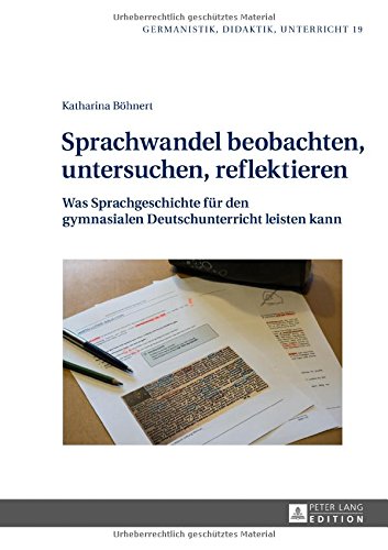 Sprachwandel beobachten, untersuchen, reflektieren: Was Sprachgeschichte für den gymnasialen Deutschunterricht leisten kann (Germanistik - Didaktik - Unterricht)