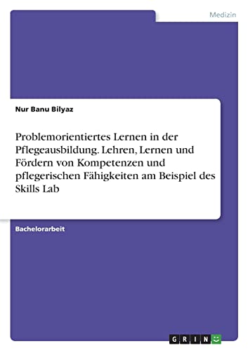 Problemorientiertes Lernen in der Pflegeausbildung. Lehren, Lernen und Fördern von Kompetenzen und pflegerischen Fähigkeiten am Beispiel des Skills Lab