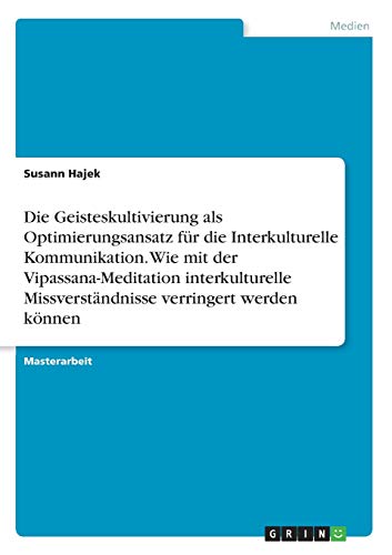Die Geisteskultivierung als Optimierungsansatz für die Interkulturelle Kommunikation. Wie mit der Vipassana-Meditation interkulturelle Missverständnisse verringert werden können: Magisterarbeit