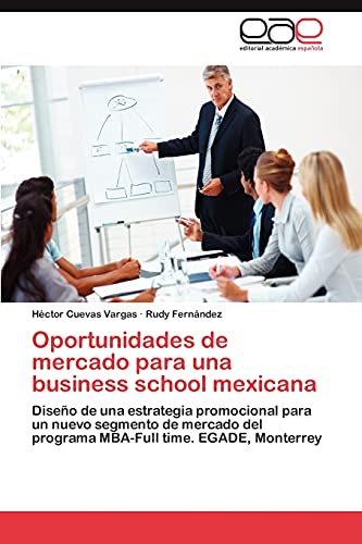 Oportunidades de mercado para una business school mexicana: Diseño de una estrategia promocional para un nuevo segmento de mercado del programa MBA-Full time. EGADE, Monterrey
