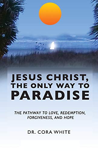 Jesus Christ, The Only Way to Paradise: The Pathway to Love, Redemption, Forgiveness, and Hope