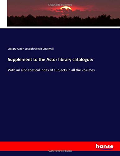 Supplement to the Astor library catalogue:: With an alphabetical index of subjects in all the volumes