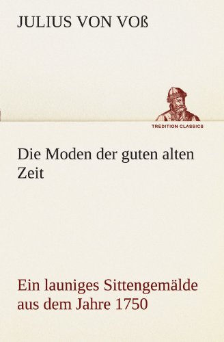Die Moden der guten alten Zeit: Ein launiges Sittengemälde aus dem Jahre 1750 (TREDITION CLASSICS)
