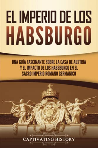 El Imperio de los Habsburgo: Una guía fascinante sobre la Casa de Austria y el impacto de los Habsburgo en el Sacro Imperio Romano Germánico (Explorando el pasado de Europa)