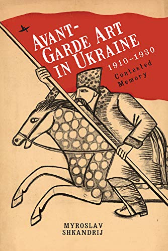 Myroslav Shkandrij Avant-Garde Art In Ukraine, 1910–1930, Contested Memory