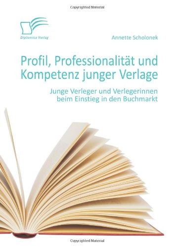 Profil, Professionalität und Kompetenz junger Verlage: Junge Verleger und Verlegerinnen beim Einstieg in den Buchmarkt