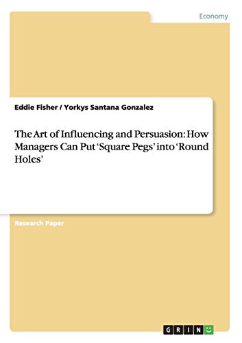 The Art of Influencing and Persuasion: How Managers Can Put ¿Square Pegs¿ into ¿Round Holes¿