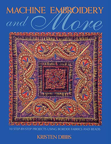 Machine Embroidery and More: 10 Step-By-Step Projects Using Border Fabrics and Beads: 10 Step-by-step Projects Using Border Fabrics and Threads
