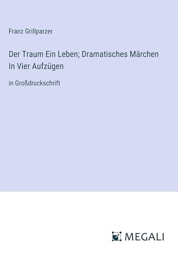 Der Traum Ein Leben; Dramatisches Märchen In Vier Aufzügen: in Großdruckschrift