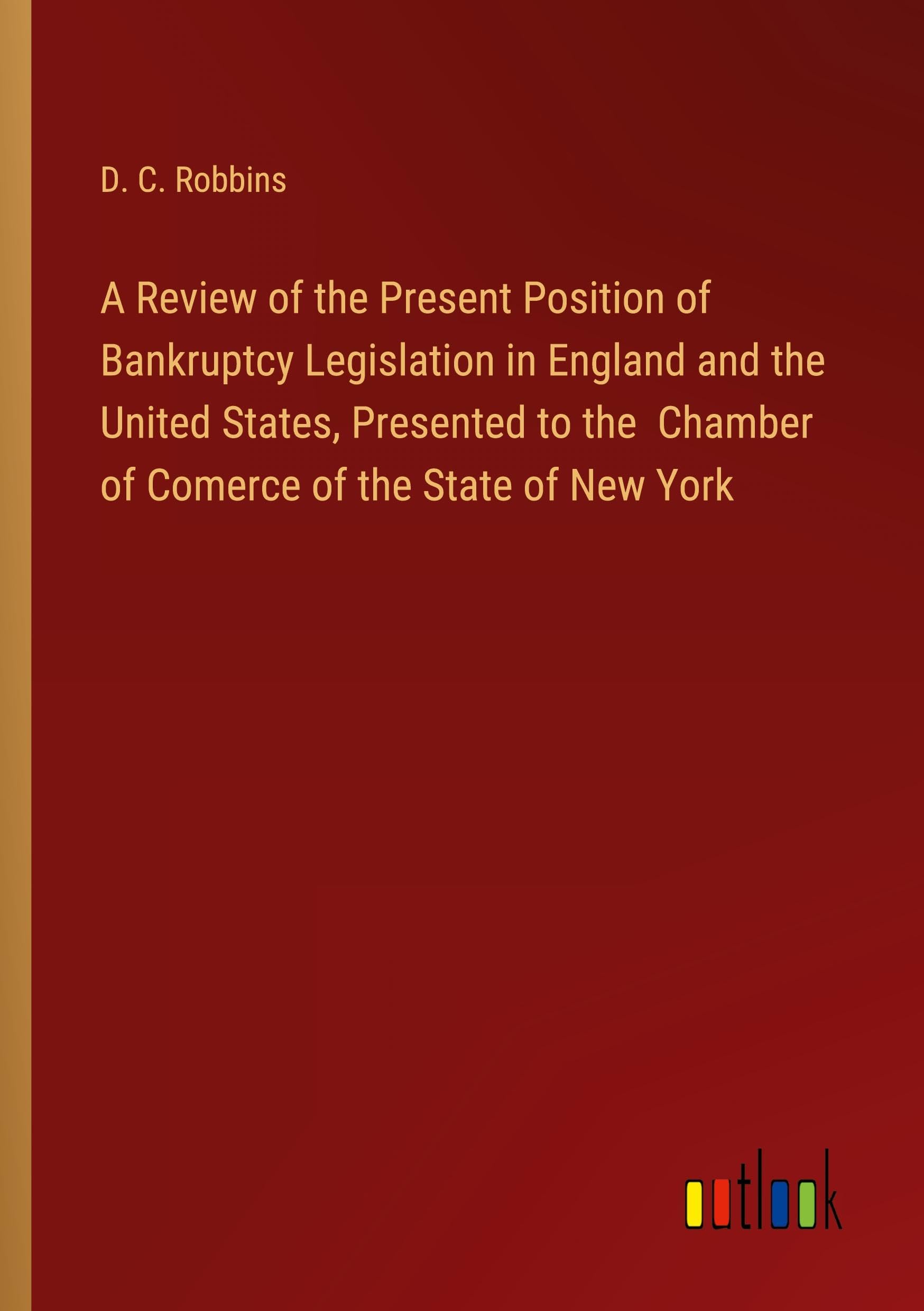A Review of the Present Position of Bankruptcy Legislation in England and the United States, Presented to the Chamber of Comerce of the State of New York