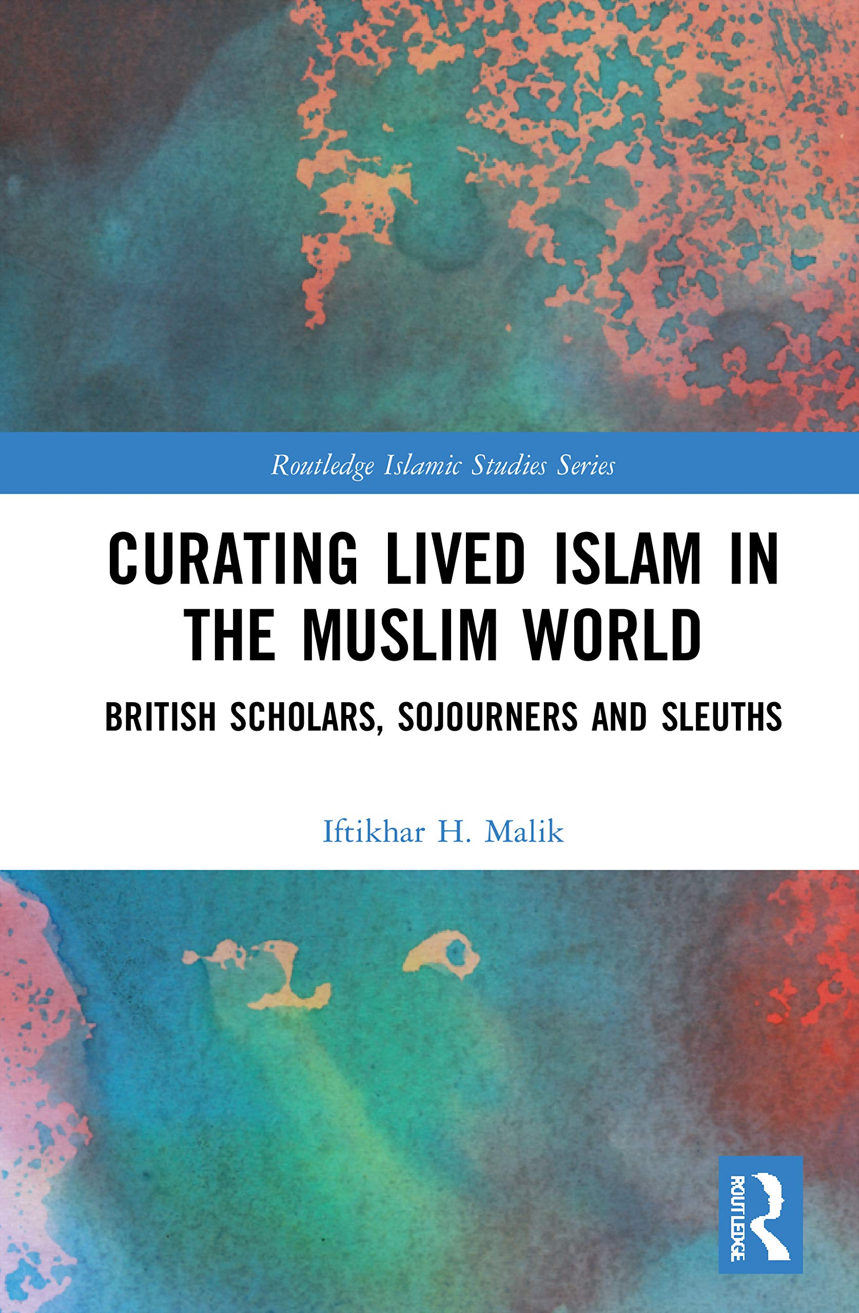 Curating Lived Islam in the Muslim World: British Scholars, Sojourners and Sleuths (Routledge Islamic Studies)