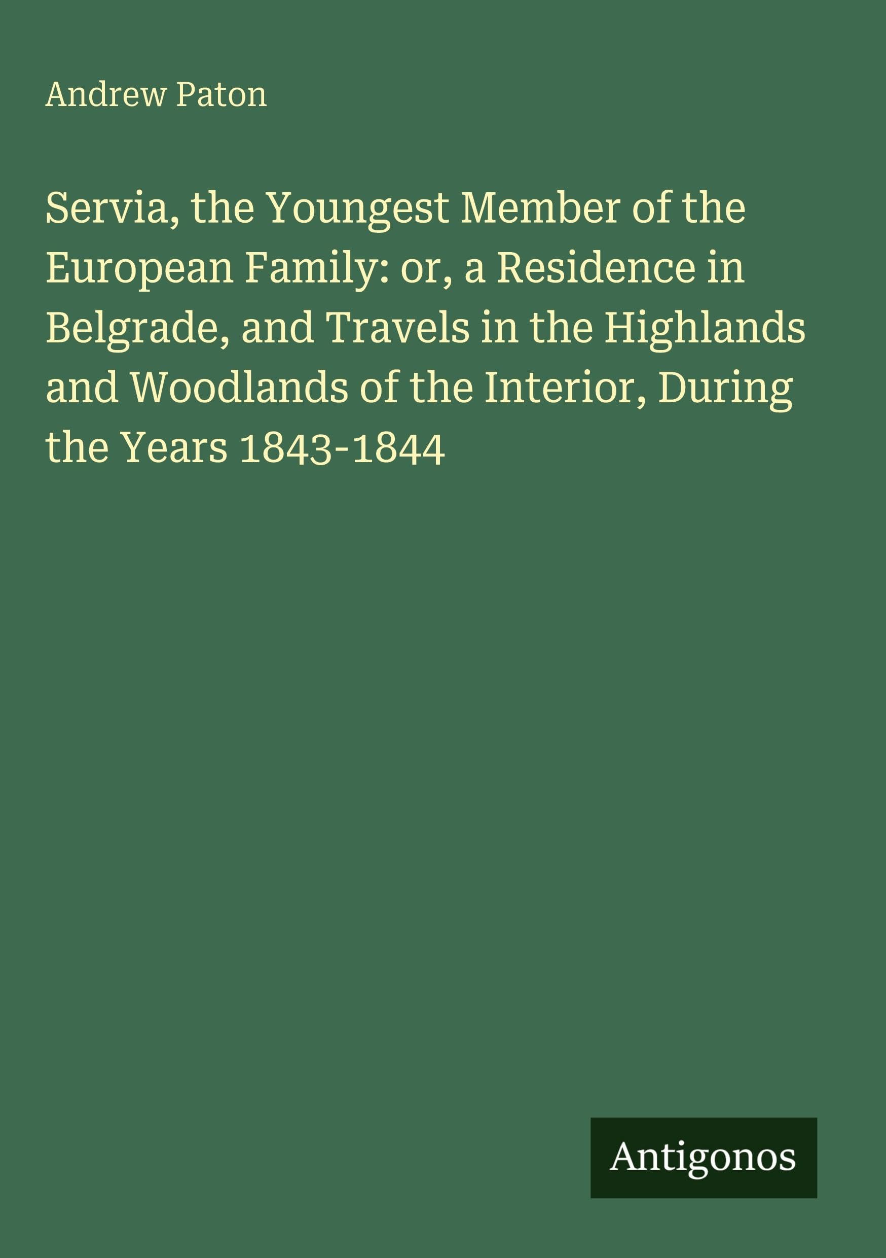 Servia, the Youngest Member of the European Family: or, a Residence in Belgrade, and Travels in the Highlands and Woodlands of the Interior, During the Years 1843-1844