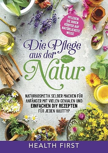 DIE PFLEGE AUS DER NATUR: Naturkosmetik selber machen für Anfänger mit vielen genialen und einfachen DIY Rezepten für jeden Hauttyp.
