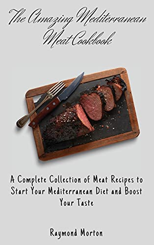 The Amazing Mediterranean Meat Cookbook: A Complete Collection of Meat Recipes to Start Your Mediterranean Diet and Boost Your Taste