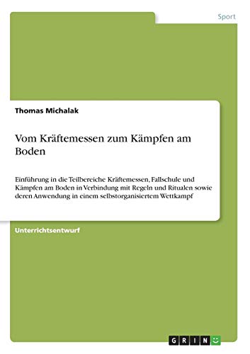 Vom Kräftemessen zum Kämpfen am Boden: Einführung in die Teilbereiche Kräftemessen, Fallschule und Kämpfen am Boden in Verbindung mit Regeln und ... in einem selbstorganisiertem Wettkampf