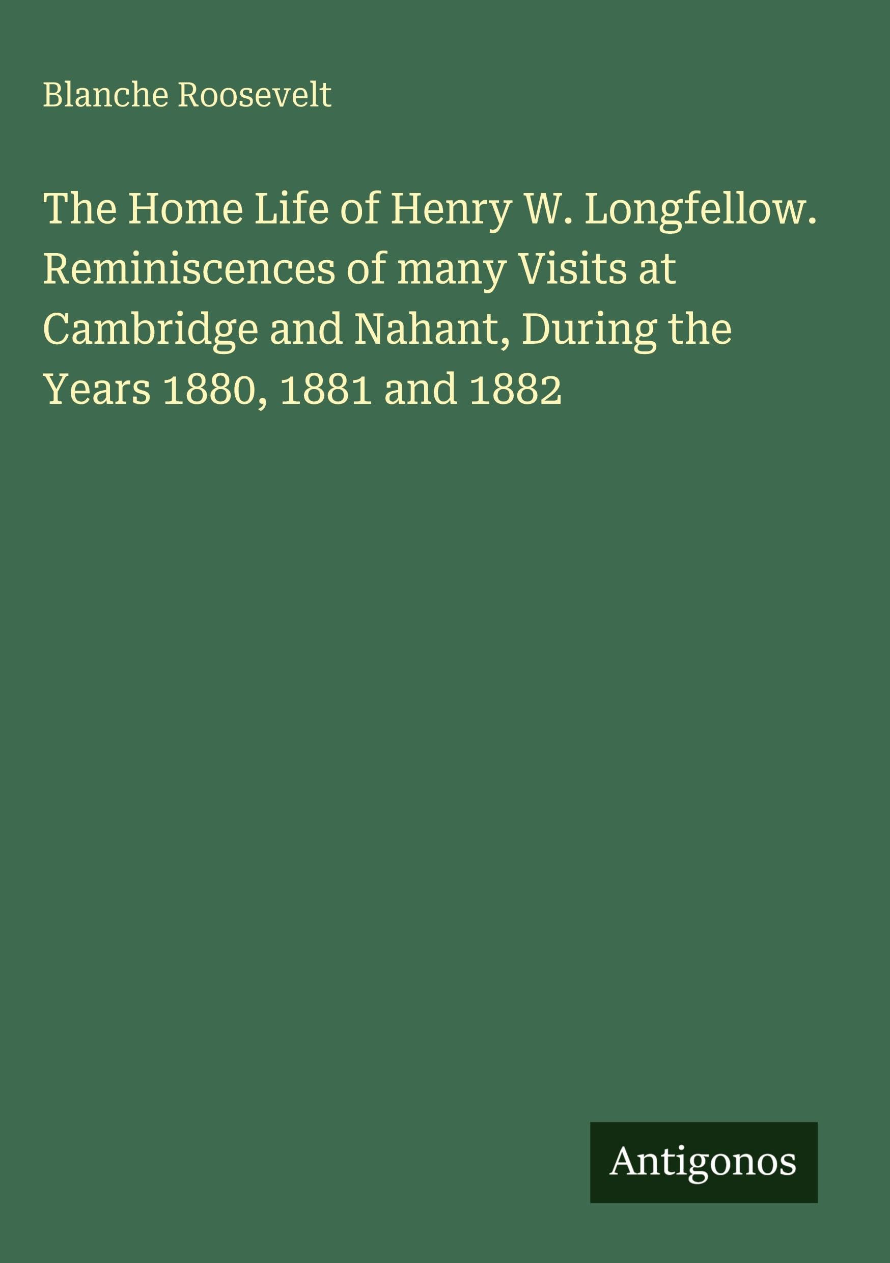 The Home Life of Henry W. Longfellow. Reminiscences of many Visits at Cambridge and Nahant, During the Years 1880, 1881 and 1882