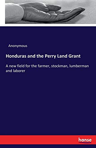 Honduras and the Perry Land Grant: A new field for the farmer, stockman, lumberman and laborer