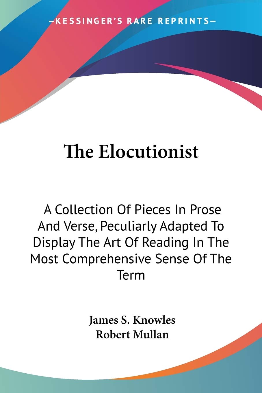 The Elocutionist: A Collection Of Pieces In Prose And Verse, Peculiarly Adapted To Display The Art Of Reading In The Most Comprehensive Sense Of The Term
