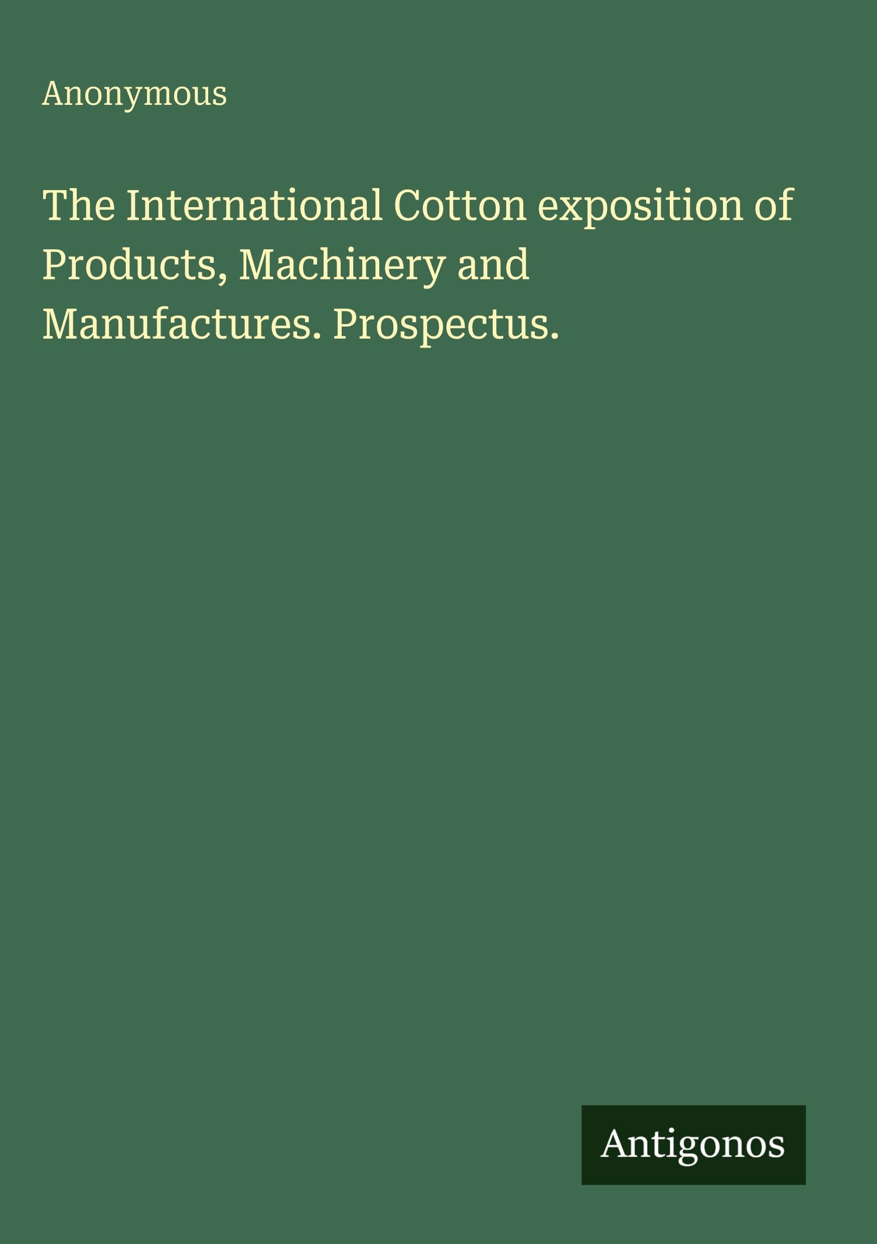 The International Cotton exposition of Products, Machinery and Manufactures. Prospectus.