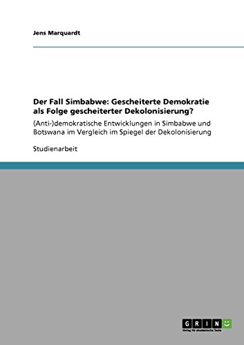 Der Fall Simbabwe: Gescheiterte Demokratie als Folge gescheiterter Dekolonisierung?: (Anti-) demokratische Entwicklungen in Simbabwe und Botswana im Vergleich im Spiegel der Dekolonisierung