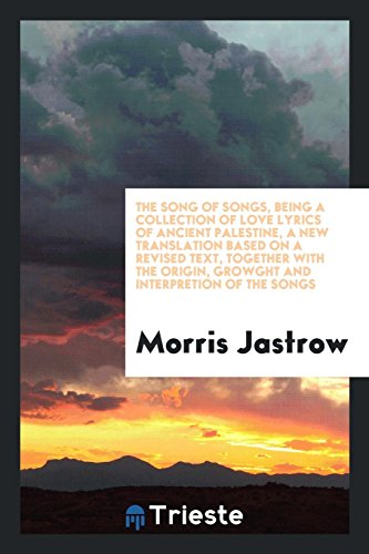 The Song of songs, being a collection of love lyrics of ancient Palestine, a new translation based on a revised text, together with the origin, growght and interpretion of the songs
