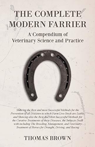 The Complete Modern Farrier - A Compendium of Veterinary Science and Practice - Showing the Best and most Successful Methods for the Prevention of all ... for the Curative Treatments of These Diseases