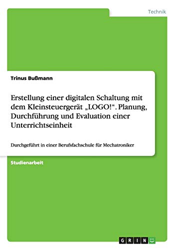 Erstellung einer digitalen Schaltung mit dem Kleinsteuergerät LOGO!. Planung, Durchführung und Evaluation einer Unterrichtseinheit: Durchgeführt in einer Berufsfachschule für Mechatroniker